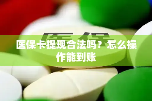 医保卡提现合法吗？怎么操作能到账